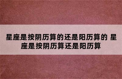 星座是按阴历算的还是阳历算的 星座是按阴历算还是阳历算